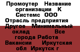 Промоутер › Название организации ­ К Системс, ООО › Отрасль предприятия ­ Другое › Минимальный оклад ­ 35 000 - Все города Работа » Вакансии   . Иркутская обл.,Иркутск г.